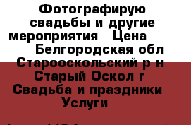 Фотографирую свадьбы и другие мероприятия › Цена ­ 10 000 - Белгородская обл., Старооскольский р-н, Старый Оскол г. Свадьба и праздники » Услуги   